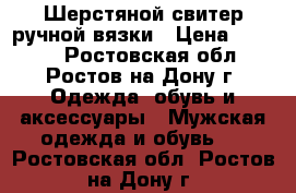 Шерстяной свитер ручной вязки › Цена ­ 2 000 - Ростовская обл., Ростов-на-Дону г. Одежда, обувь и аксессуары » Мужская одежда и обувь   . Ростовская обл.,Ростов-на-Дону г.